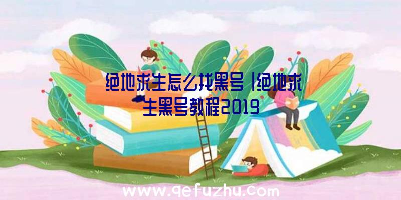 「绝地求生怎么找黑号」|绝地求生黑号教程2019